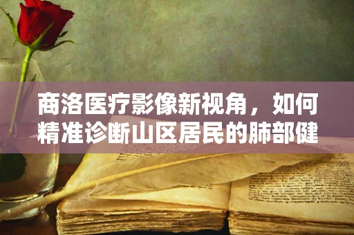 商洛医疗影像新视角，如何精准诊断山区居民的肺部健康？