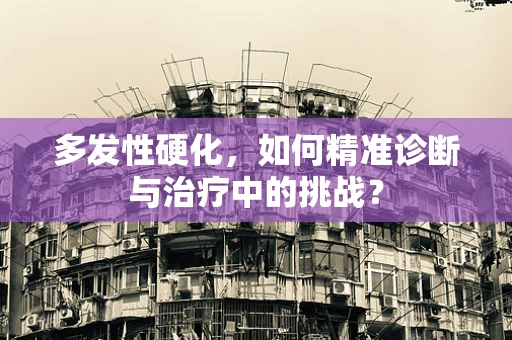 多发性硬化，如何精准诊断与治疗中的挑战？