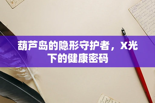 葫芦岛的隐形守护者，X光下的健康密码