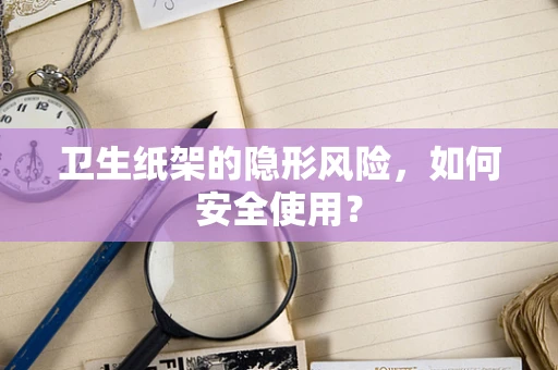 卫生纸架的隐形风险，如何安全使用？