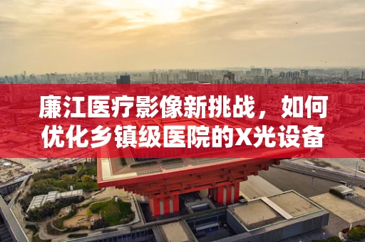 廉江医疗影像新挑战，如何优化乡镇级医院的X光设备使用效率？