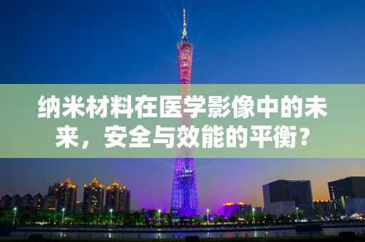 纳米材料在医学影像中的未来，安全与效能的平衡？