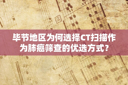 毕节地区为何选择CT扫描作为肺癌筛查的优选方式？