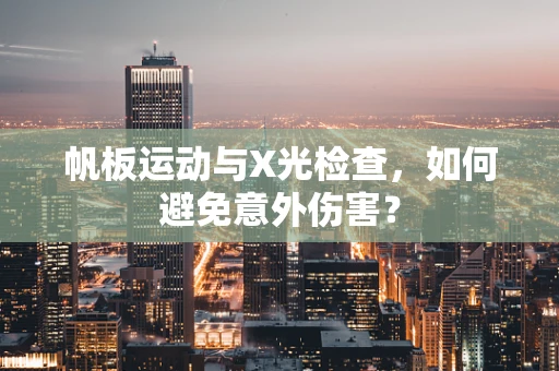 帆板运动与X光检查，如何避免意外伤害？
