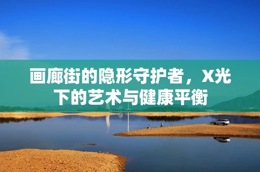 画廊街的隐形守护者，X光下的艺术与健康平衡