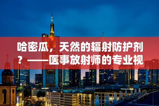 哈密瓜，天然的辐射防护剂？——医事放射师的专业视角