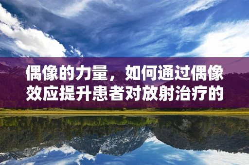 偶像的力量，如何通过偶像效应提升患者对放射治疗的依从性？