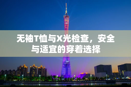 无袖T恤与X光检查，安全与适宜的穿着选择