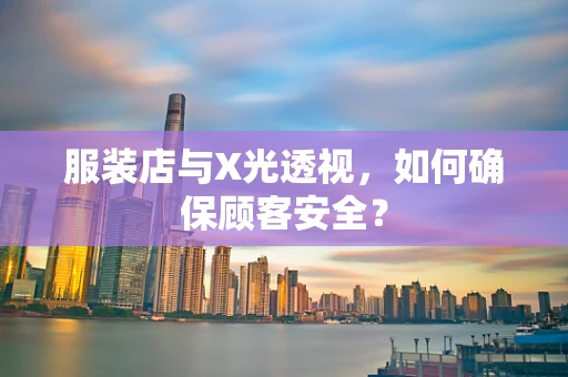 服装店与X光透视，如何确保顾客安全？