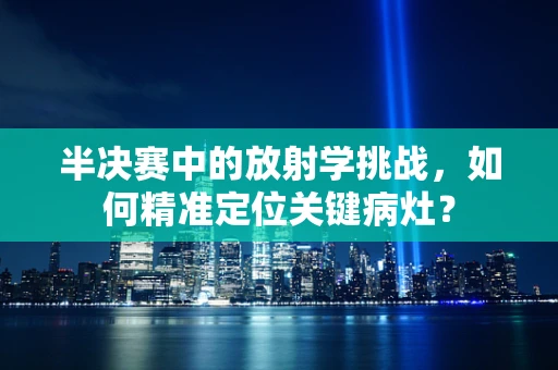 半决赛中的放射学挑战，如何精准定位关键病灶？