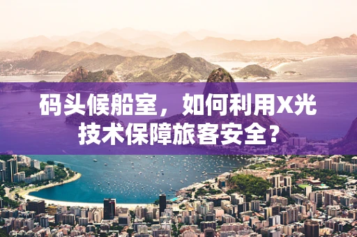 码头候船室，如何利用X光技术保障旅客安全？