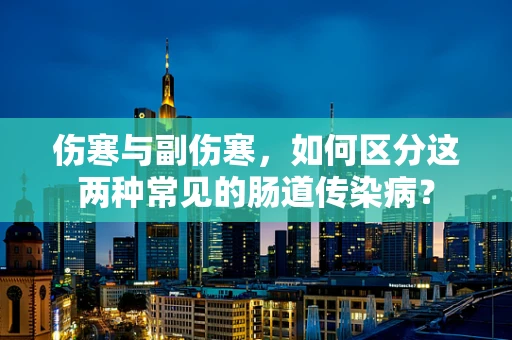 伤寒与副伤寒，如何区分这两种常见的肠道传染病？