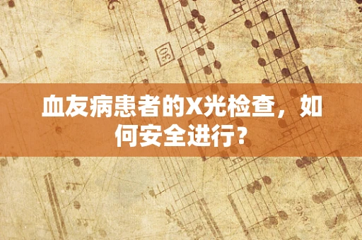 血友病患者的X光检查，如何安全进行？