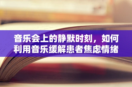 音乐会上的静默时刻，如何利用音乐缓解患者焦虑情绪？