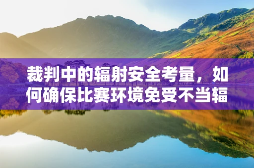 裁判中的辐射安全考量，如何确保比赛环境免受不当辐射影响？
