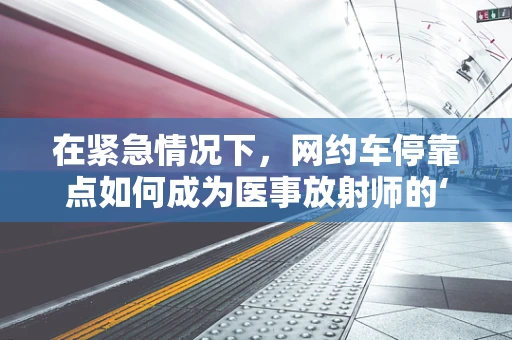 在紧急情况下，网约车停靠点如何成为医事放射师的‘生命线’？