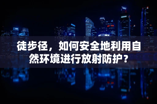 徒步径，如何安全地利用自然环境进行放射防护？