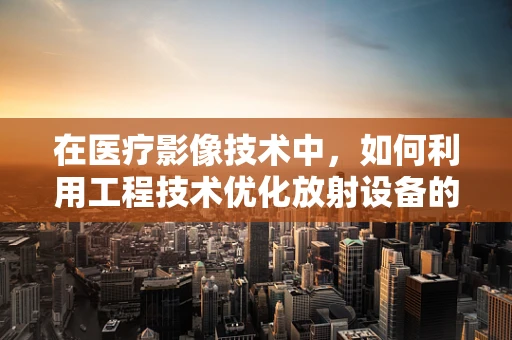在医疗影像技术中，如何利用工程技术优化放射设备的安全性与效率？