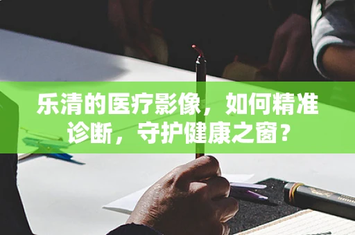 乐清的医疗影像，如何精准诊断，守护健康之窗？