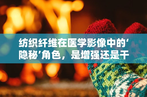 纺织纤维在医学影像中的‘隐秘’角色，是增强还是干扰？