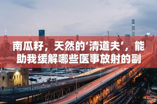 南瓜籽，天然的‘清道夫’，能助我缓解哪些医事放射的副作用？