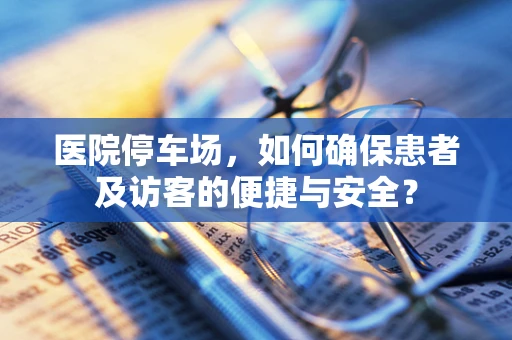 医院停车场，如何确保患者及访客的便捷与安全？