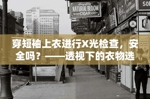 穿短袖上衣进行X光检查，安全吗？——透视下的衣物选择考量