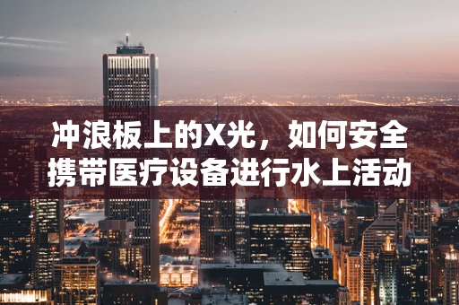 冲浪板上的X光，如何安全携带医疗设备进行水上活动？