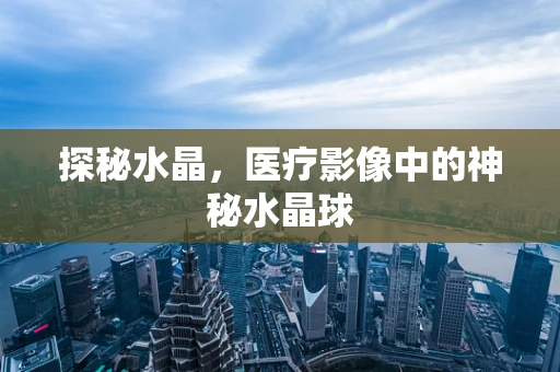 探秘水晶，医疗影像中的神秘水晶球