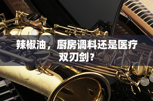 辣椒油，厨房调料还是医疗双刃剑？