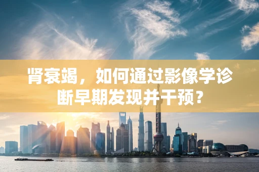 肾衰竭，如何通过影像学诊断早期发现并干预？