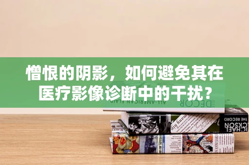 憎恨的阴影，如何避免其在医疗影像诊断中的干扰？