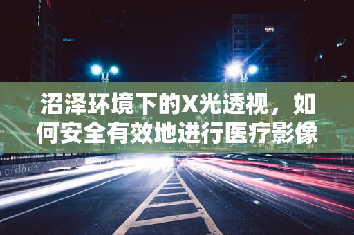 沼泽环境下的X光透视，如何安全有效地进行医疗影像检查？
