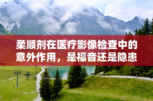 柔顺剂在医疗影像检查中的意外作用，是福音还是隐患？