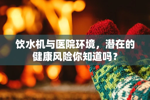 饮水机与医院环境，潜在的健康风险你知道吗？