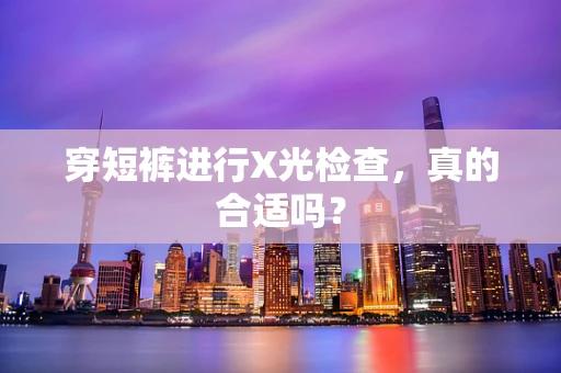 穿短裤进行X光检查，真的合适吗？