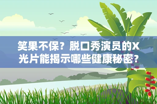 笑果不保？脱口秀演员的X光片能揭示哪些健康秘密？