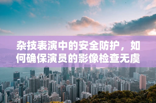杂技表演中的安全防护，如何确保演员的影像检查无虞？