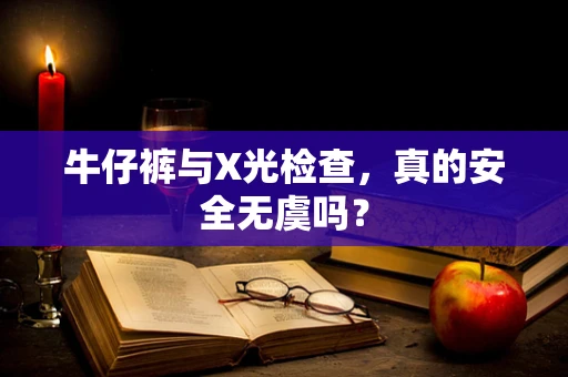 牛仔裤与X光检查，真的安全无虞吗？