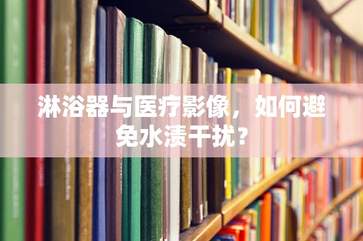 淋浴器与医疗影像，如何避免水渍干扰？