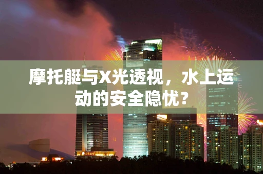 摩托艇与X光透视，水上运动的安全隐忧？