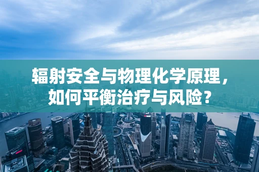辐射安全与物理化学原理，如何平衡治疗与风险？