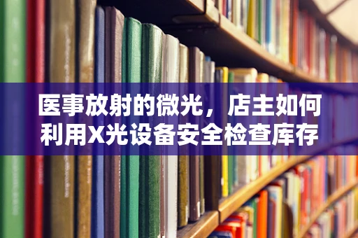 医事放射的微光，店主如何利用X光设备安全检查库存？
