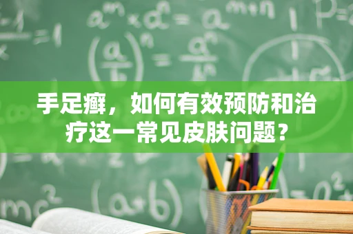 手足癣，如何有效预防和治疗这一常见皮肤问题？