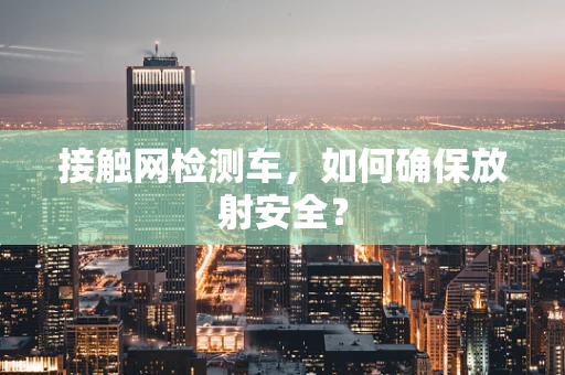 接触网检测车，如何确保放射安全？