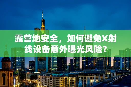 露营地安全，如何避免X射线设备意外曝光风险？