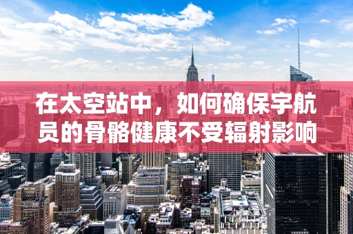 在太空站中，如何确保宇航员的骨骼健康不受辐射影响？