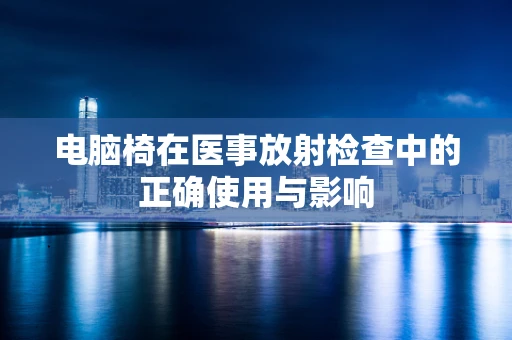 电脑椅在医事放射检查中的正确使用与影响