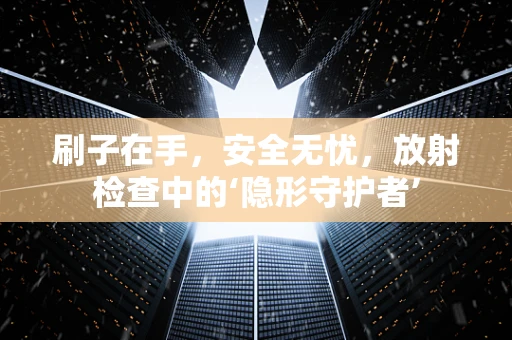 刷子在手，安全无忧，放射检查中的‘隐形守护者’