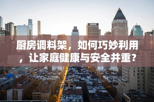 厨房调料架，如何巧妙利用，让家庭健康与安全并重？